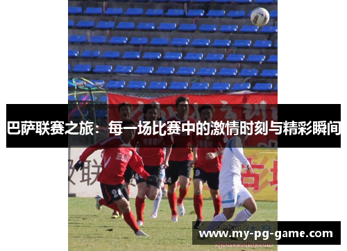 巴萨联赛之旅：每一场比赛中的激情时刻与精彩瞬间