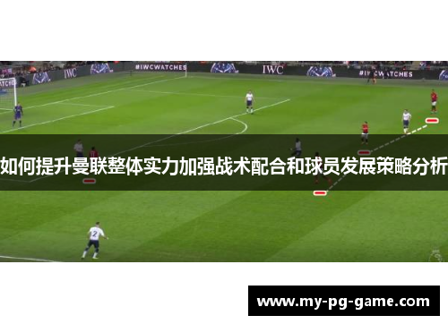 如何提升曼联整体实力加强战术配合和球员发展策略分析