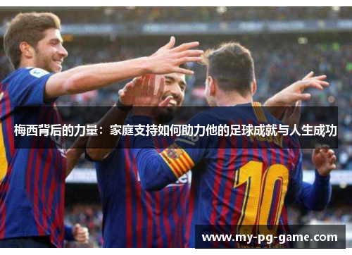 梅西背后的力量：家庭支持如何助力他的足球成就与人生成功