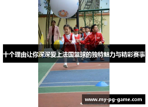 十个理由让你深深爱上法国篮球的独特魅力与精彩赛事