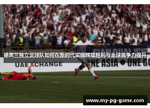 德黑兰独立足球队如何在新时代实现辉煌胜利与全球竞争力提升