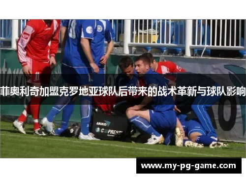 菲奥利奇加盟克罗地亚球队后带来的战术革新与球队影响