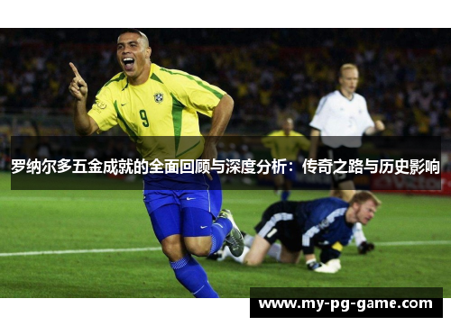 罗纳尔多五金成就的全面回顾与深度分析：传奇之路与历史影响