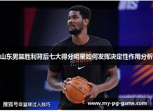 山东男篮胜利背后七大得分明星如何发挥决定性作用分析