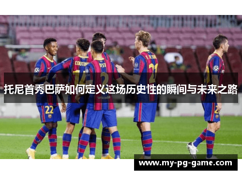 托尼首秀巴萨如何定义这场历史性的瞬间与未来之路