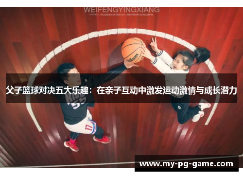 父子篮球对决五大乐趣：在亲子互动中激发运动激情与成长潜力