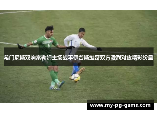 希门尼斯双响富勒姆主场战平伊普斯维奇双方激烈对攻精彩纷呈