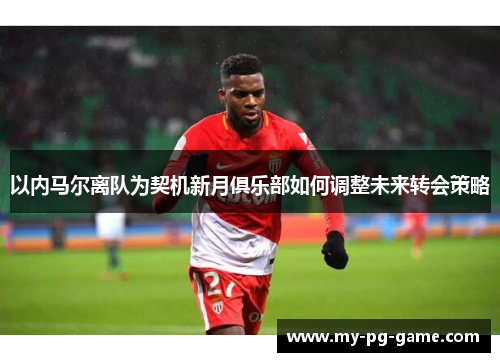 以内马尔离队为契机新月俱乐部如何调整未来转会策略