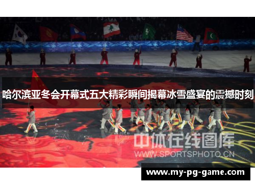哈尔滨亚冬会开幕式五大精彩瞬间揭幕冰雪盛宴的震撼时刻