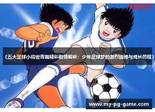 《五大足球小将世青篇精彩剧情解析：少年足球梦的激烈碰撞与成长历程》