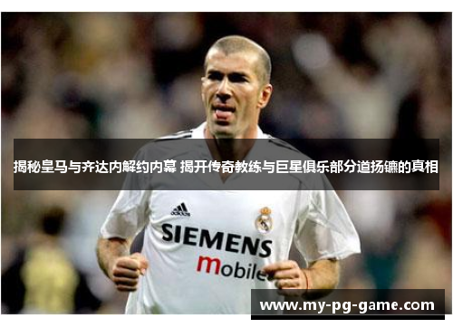 揭秘皇马与齐达内解约内幕 揭开传奇教练与巨星俱乐部分道扬镳的真相