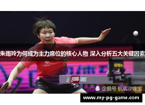 朱雨玲为何成为主力席位的核心人物 深入分析五大关键因素
