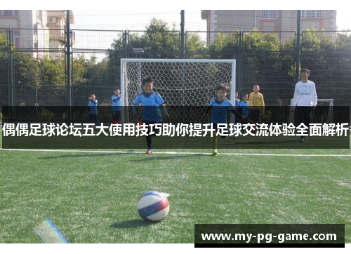 偶偶足球论坛五大使用技巧助你提升足球交流体验全面解析