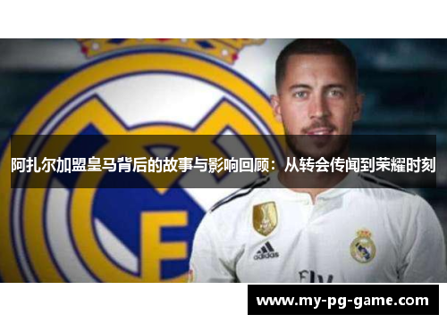 阿扎尔加盟皇马背后的故事与影响回顾：从转会传闻到荣耀时刻