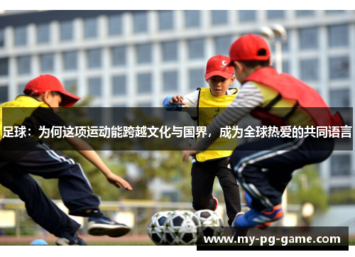 足球：为何这项运动能跨越文化与国界，成为全球热爱的共同语言