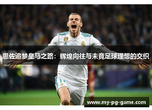 恩佐追梦皇马之路：辉煌向往与未竟足球理想的交织