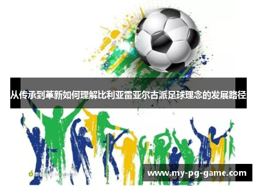 从传承到革新如何理解比利亚雷亚尔古派足球理念的发展路径