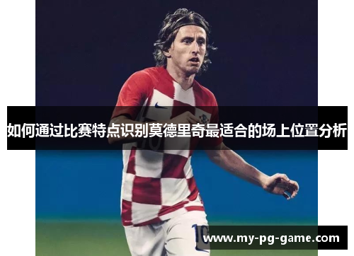 如何通过比赛特点识别莫德里奇最适合的场上位置分析