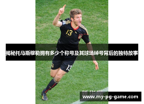 揭秘托马斯穆勒拥有多少个称号及其球场绰号背后的独特故事