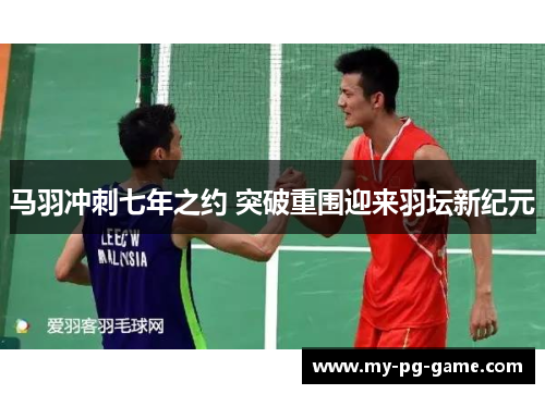 马羽冲刺七年之约 突破重围迎来羽坛新纪元