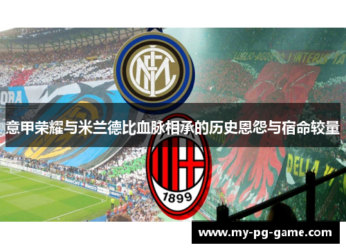 意甲荣耀与米兰德比血脉相承的历史恩怨与宿命较量