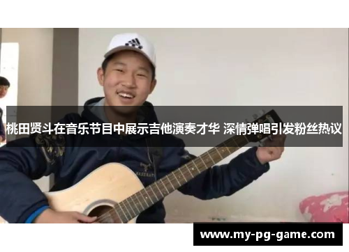 桃田贤斗在音乐节目中展示吉他演奏才华 深情弹唱引发粉丝热议