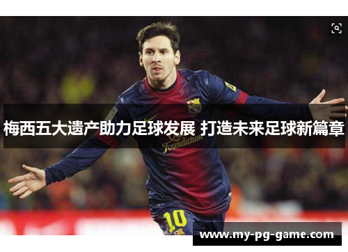 梅西五大遗产助力足球发展 打造未来足球新篇章