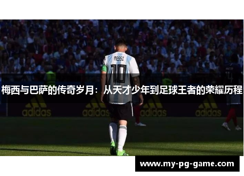 梅西与巴萨的传奇岁月：从天才少年到足球王者的荣耀历程