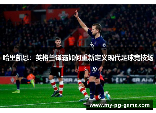 哈里凯恩：英格兰锋霸如何重新定义现代足球竞技场