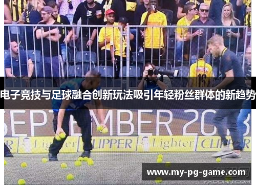 电子竞技与足球融合创新玩法吸引年轻粉丝群体的新趋势