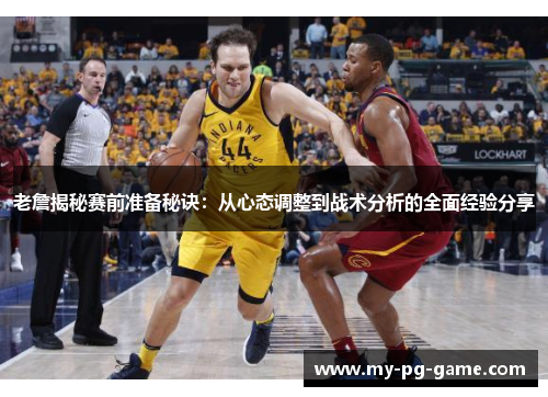 老詹揭秘赛前准备秘诀:从心态调整到战术分析的全面经验分享 老詹揭秘赛前准备秘诀:从心态调整到战术分析的全面经验分享