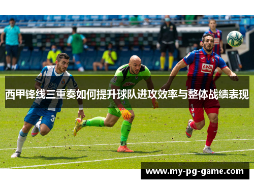 西甲锋线三重奏如何提升球队进攻效率与整体战绩表现 西甲锋线三重奏如何提升球队进攻效率与整体战绩表现