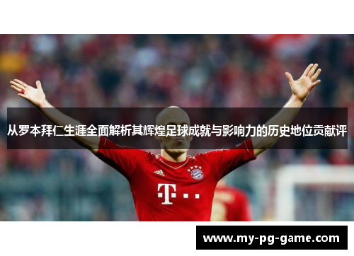 从罗本拜仁生涯全面解析其辉煌足球成就与影响力的历史地位贡献评 从罗本拜仁生涯全面解析其辉煌足球成就与影响力的历史地位贡献评