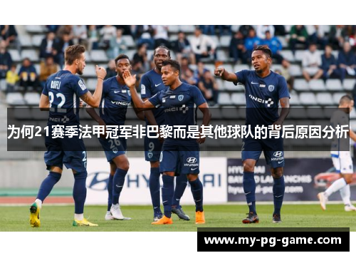 为何21赛季法甲冠军非巴黎而是其他球队的背后原因分析 为何21赛季法甲冠军非巴黎而是其他球队的背后原因分析