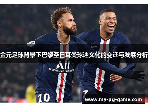 金元足球背景下巴黎圣日耳曼球迷文化的变迁与发展分析 金元足球背景下巴黎圣日耳曼球迷文化的变迁与发展分析