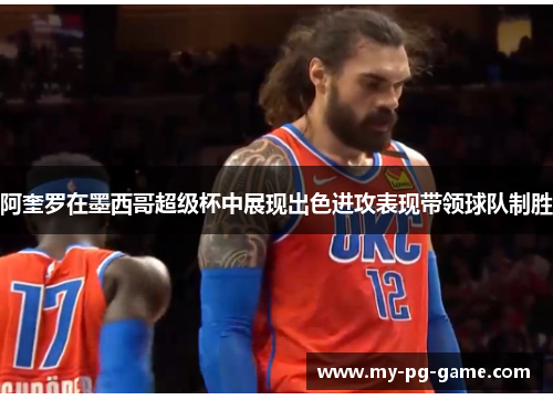 阿奎罗在墨西哥超级杯中展现出色进攻表现带领球队制胜 阿奎罗在墨西哥超级杯中展现出色进攻表现带领球队制胜