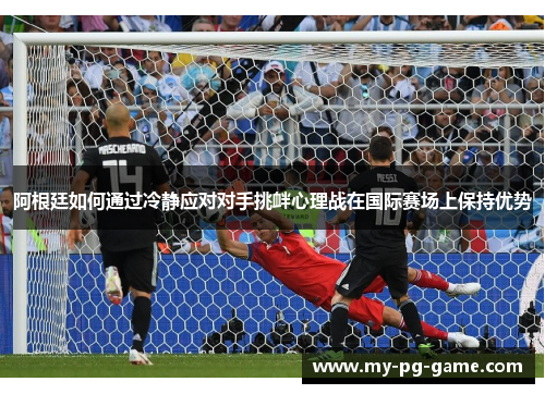 阿根廷如何通过冷静应对对手挑衅心理战在国际赛场上保持优势 阿根廷如何通过冷静应对对手挑衅心理战在国际赛场上保持优势