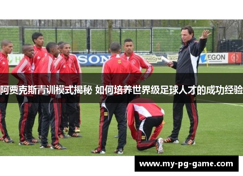 阿贾克斯青训模式揭秘 如何培养世界级足球人才的成功经验 阿贾克斯青训模式揭秘 如何培养世界级足球人才的成功经验
