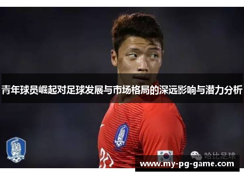 青年球员崛起对足球发展与市场格局的深远影响与潜力分析