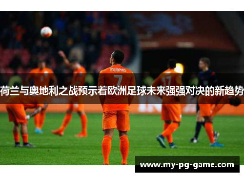 荷兰与奥地利之战预示着欧洲足球未来强强对决的新趋势 荷兰与奥地利之战预示着欧洲足球未来强强对决的新趋势