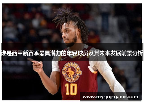 谁是西甲新赛季最具潜力的年轻球员及其未来发展前景分析