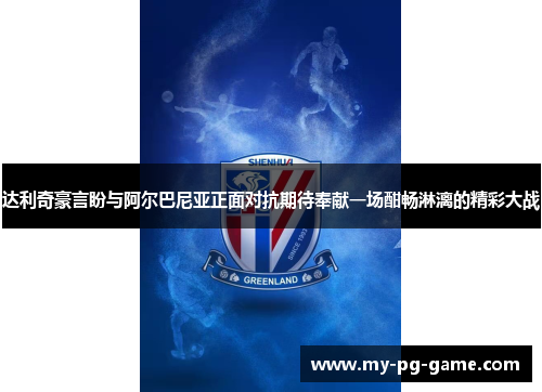 达利奇豪言盼与阿尔巴尼亚正面对抗期待奉献一场酣畅淋漓的精彩大战 达利奇豪言盼与阿尔巴尼亚正面对抗期待奉献一场酣畅淋漓的精彩大战
