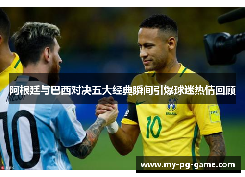 阿根廷与巴西对决五大经典瞬间引爆球迷热情回顾