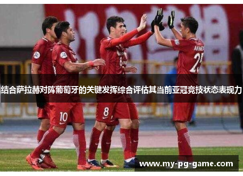 结合萨拉赫对阵葡萄牙的关键发挥综合评估其当前亚冠竞技状态表现力
