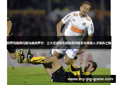 阿贾克斯桑托斯与佩纳罗尔:三大足球俱乐部的青训体系与传奇人才培养之路 阿贾克斯桑托斯与佩纳罗尔:三大足球俱乐部的青训体系与传奇人才培养之路