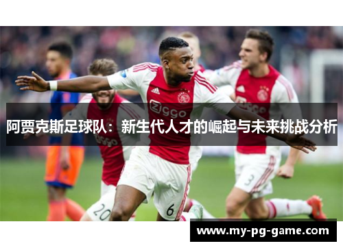 阿贾克斯足球队：新生代人才的崛起与未来挑战分析