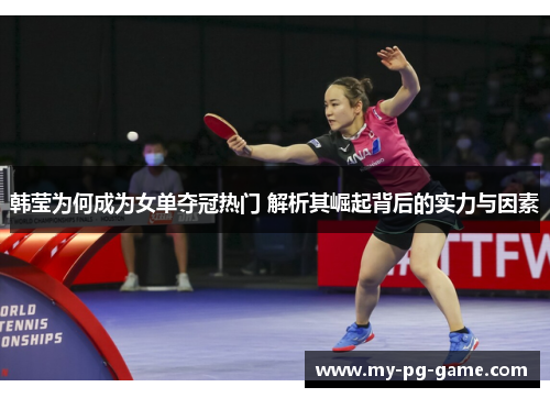 韩莹为何成为女单夺冠热门 解析其崛起背后的实力与因素