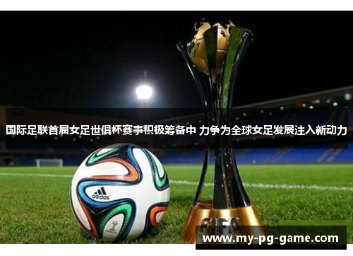 国际足联首届女足世俱杯赛事积极筹备中 力争为全球女足发展注入新动力